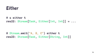 Either
@ s either t
res22: Stream[Task, Either[Int, Int]] = ...
@ Stream.emit("A, B, C") either t
res23: Stream[Task, Either[String, Int]]
79
 