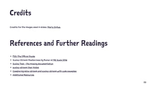 Credits
Credits for the images used in slides: Mario Sixtus.
References and Further Readings
4 FS2: The Official Guide
4 Scalaz-Stream Masterclass by Runar at NE Scala 2016
4 Scalaz Task - the missing documentation
4 scalaz-stream User Notes
4 Comparing akka-stream and scalaz-stream with code examples
4 Additional Resources
83
 