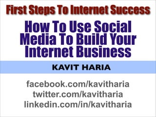 First Steps To Internet Success
  How To Use Social
  Media To Build Your
  Internet Business
         KAVIT HARIA

    facebook.com/kavitharia
      twitter.com/kavitharia
   linkedin.com/in/kavitharia
 