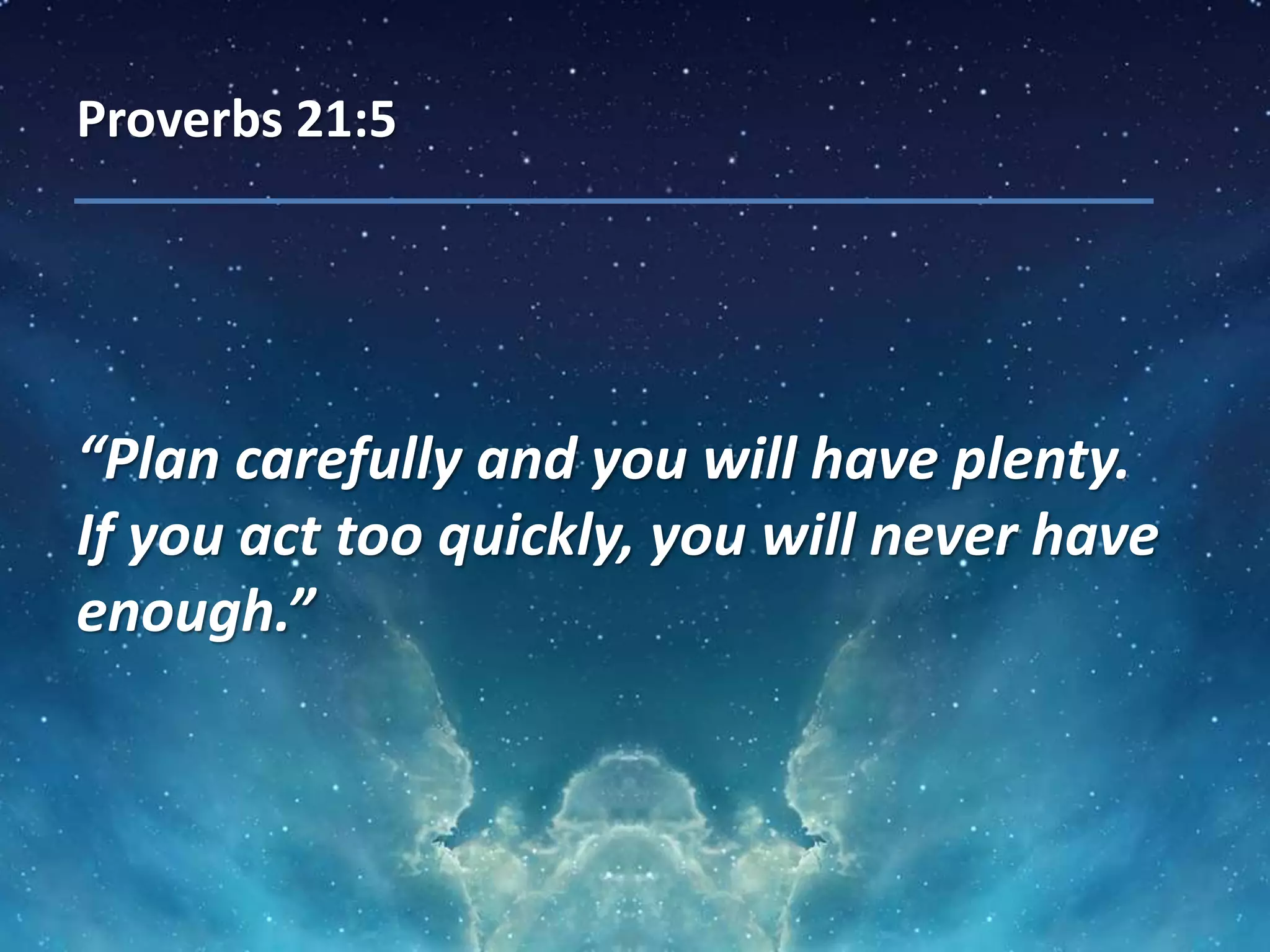 Proverbs 21:5
“Plan carefully and you will have plenty.
If you act too quickly, you will never have
enough.”
 