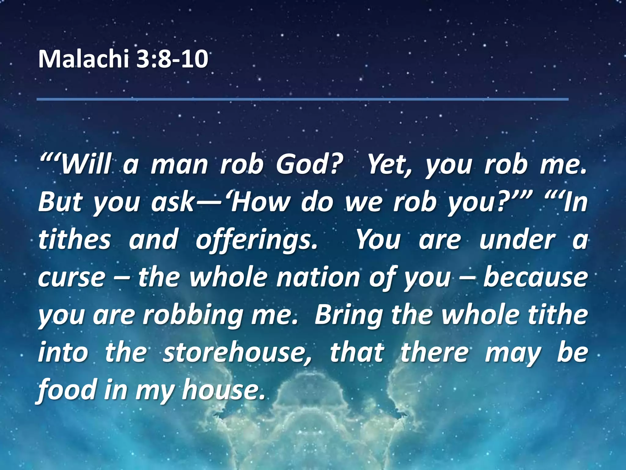 Malachi 3:8-10
“‘Will a man rob God? Yet, you rob me.
But you ask—‘How do we rob you?’” “‘In
tithes and offerings. You are under a
curse – the whole nation of you – because
you are robbing me. Bring the whole tithe
into the storehouse, that there may be
food in my house.
 