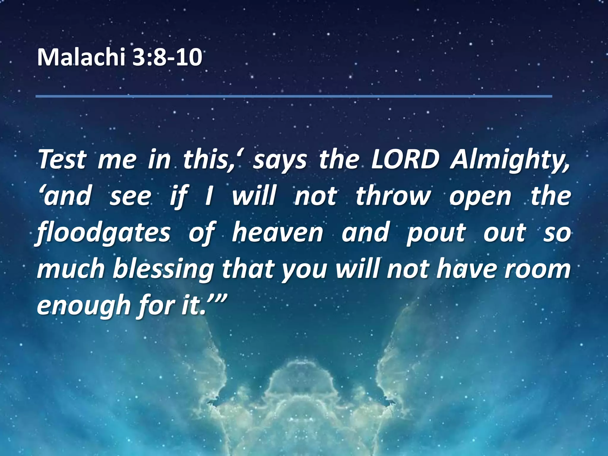 Malachi 3:8-10
Test me in this,‘ says the LORD Almighty,
‘and see if I will not throw open the
floodgates of heaven and pout out so
much blessing that you will not have room
enough for it.’”
 