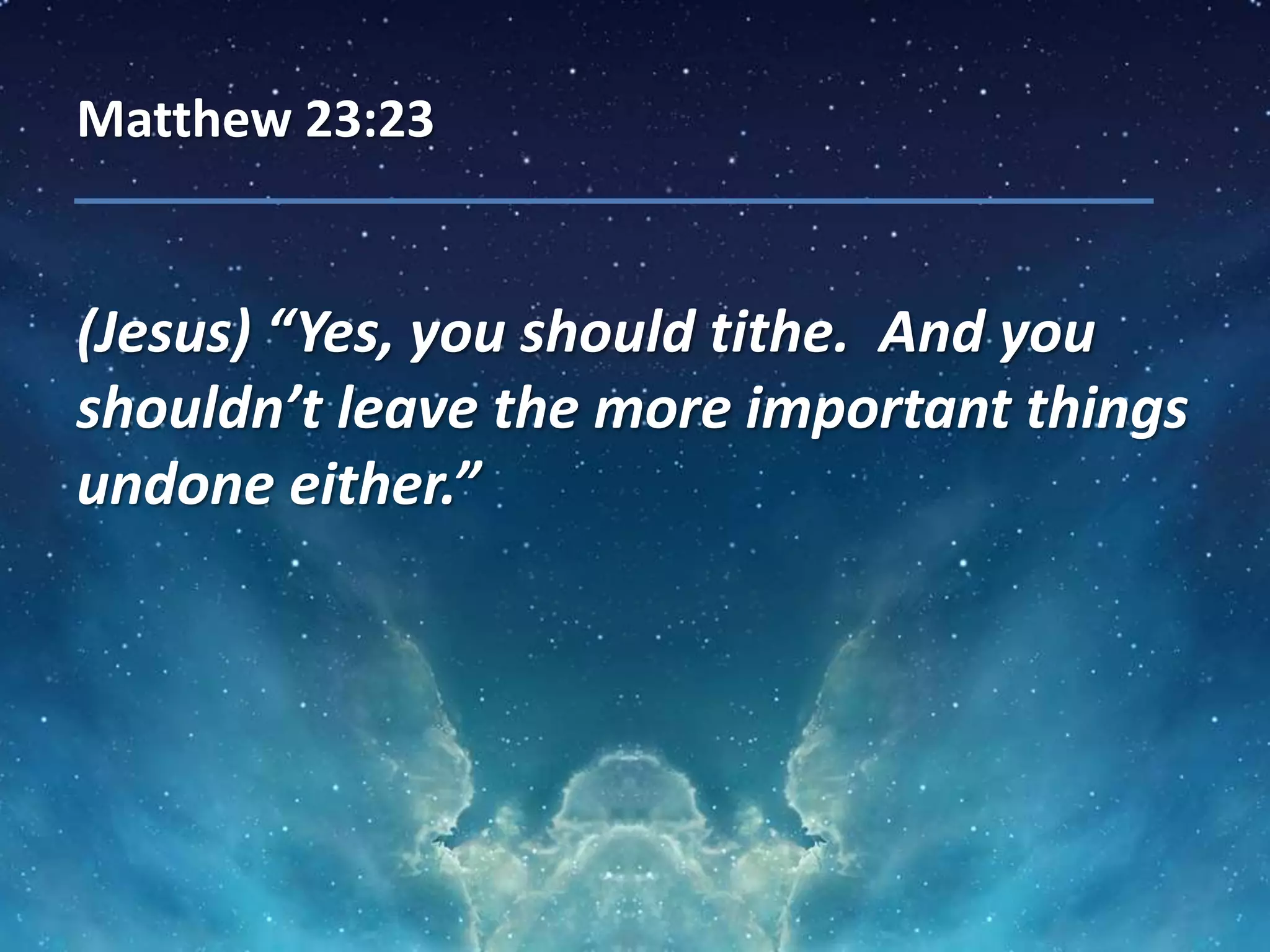 Matthew 23:23
(Jesus) “Yes, you should tithe. And you
shouldn’t leave the more important things
undone either.”
 