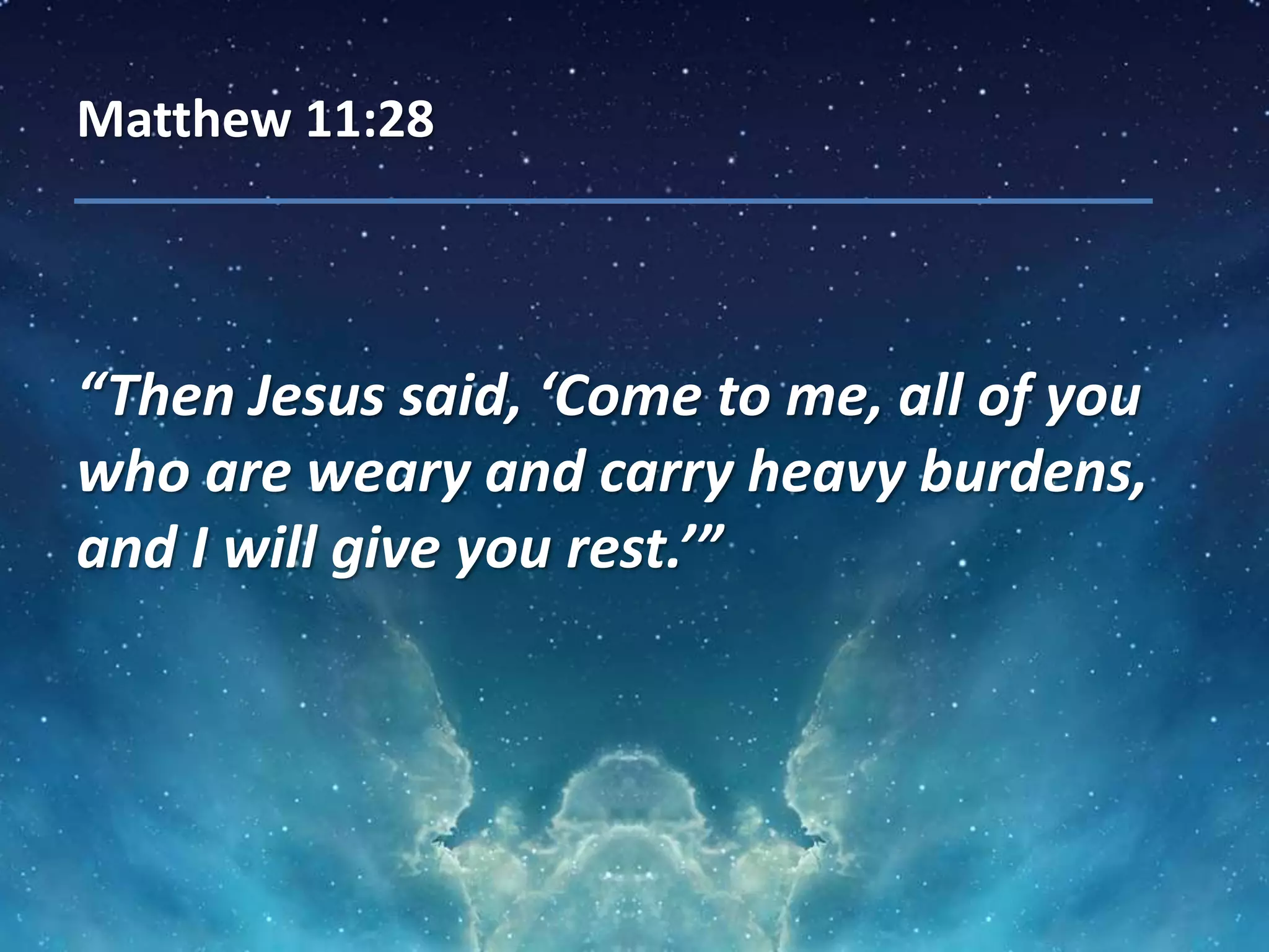 Matthew 11:28
“Then Jesus said, ‘Come to me, all of you
who are weary and carry heavy burdens,
and I will give you rest.’”
 