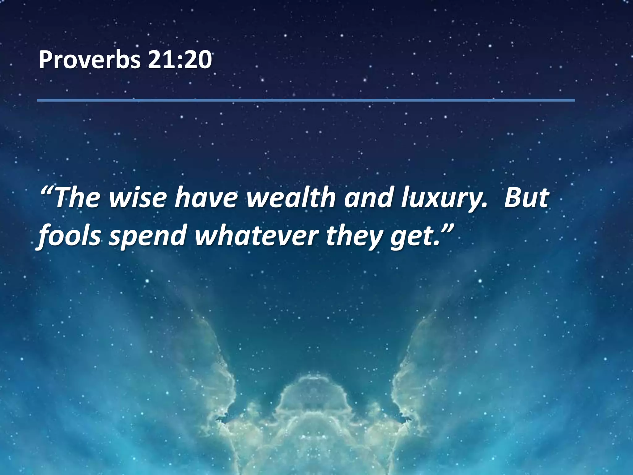 Proverbs 21:20
“The wise have wealth and luxury. But
fools spend whatever they get.”
 