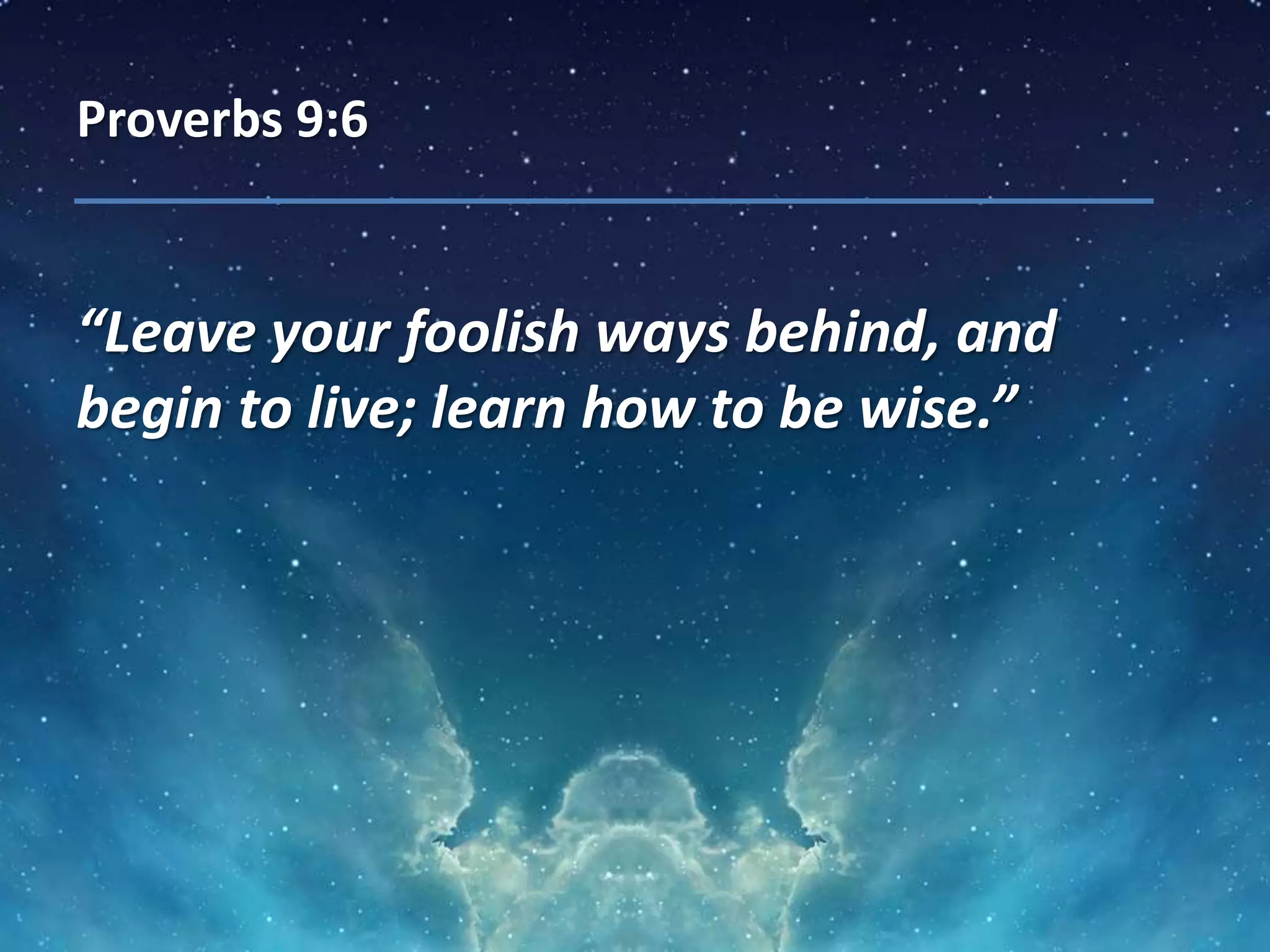 Proverbs 9:6
“Leave your foolish ways behind, and
begin to live; learn how to be wise.”
 