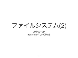 ファイルシステム(2)
2014/07/27
Yoshihiro YUNOMAE
1
 