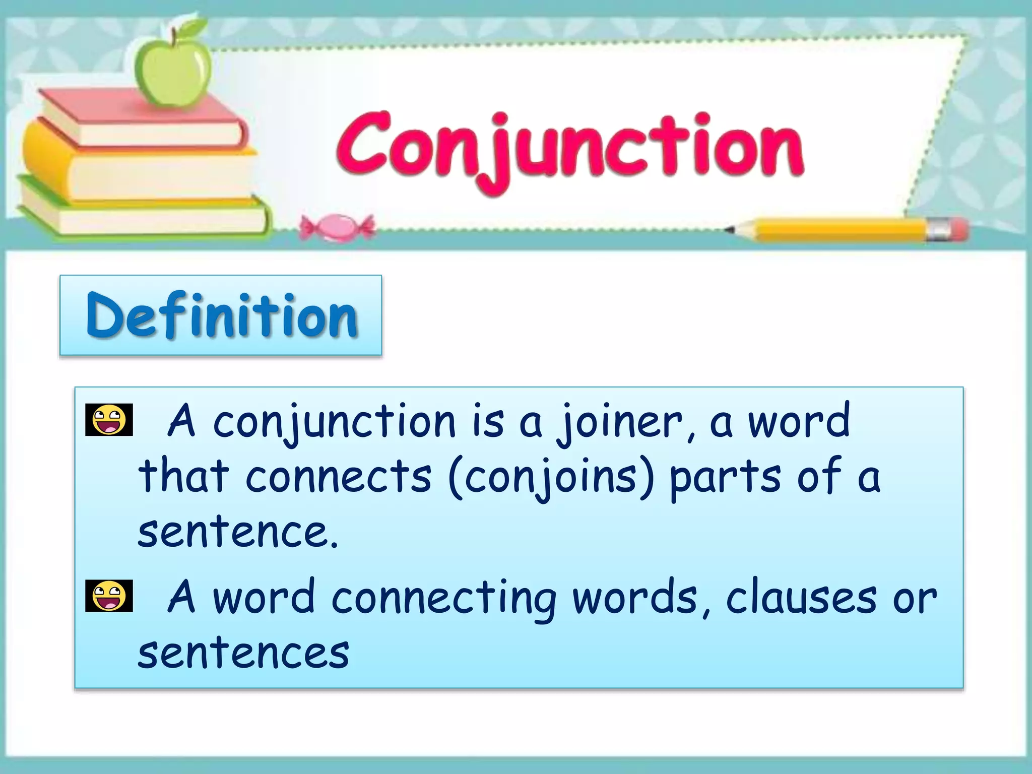 A conjunction is a joiner, a word
that connects (conjoins) parts of a
sentence.
A word connecting words, clauses or
sentences
 