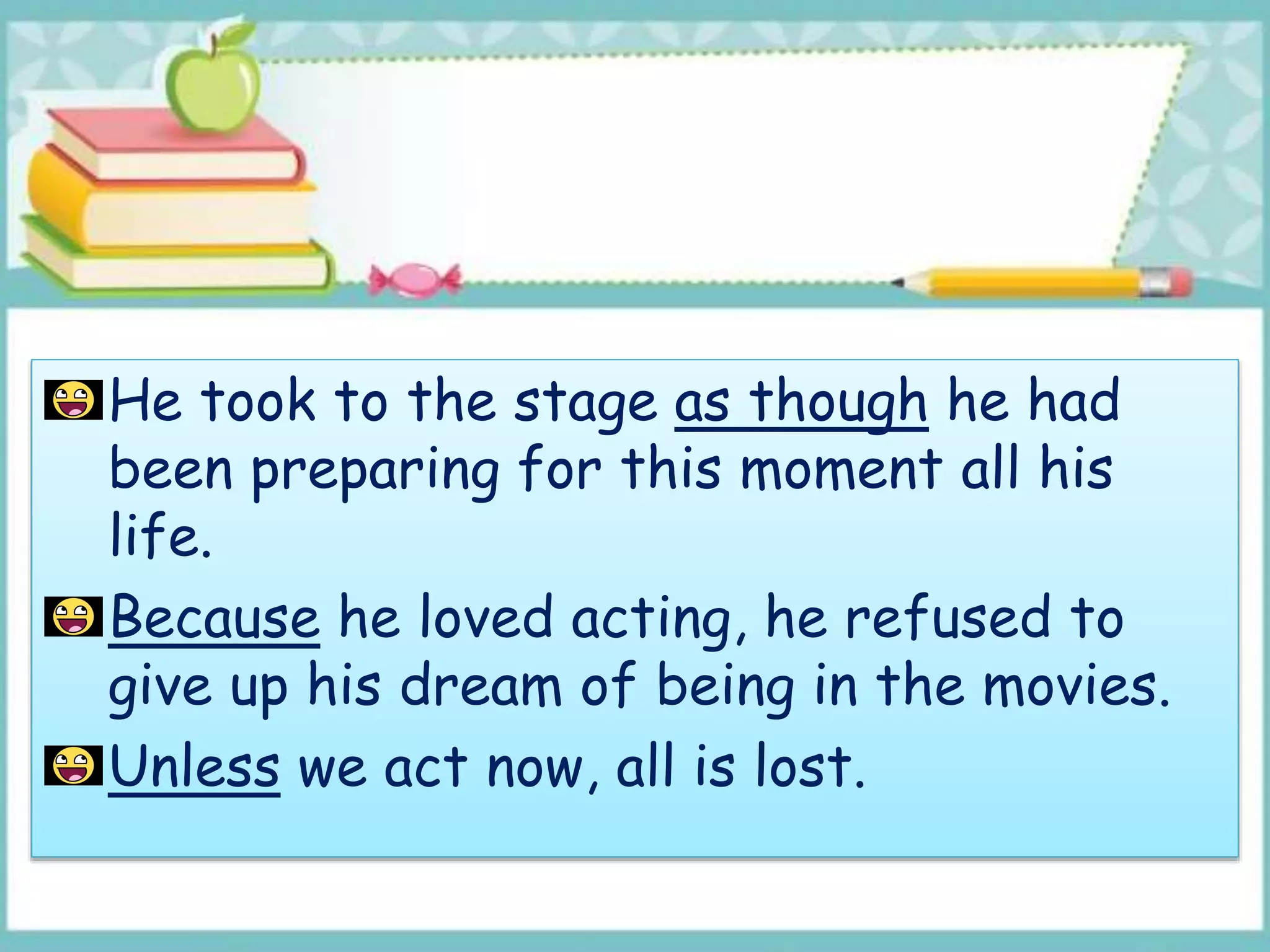 He took to the stage as though he had
been preparing for this moment all his
life.
Because he loved acting, he refused to
give up his dream of being in the movies.
Unless we act now, all is lost.
 