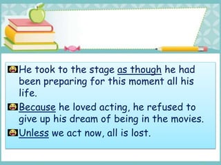He took to the stage as though he had
been preparing for this moment all his
life.
Because he loved acting, he refused to
give up his dream of being in the movies.
Unless we act now, all is lost.
 