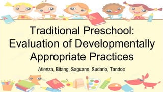 Traditional Preschool:
Evaluation of Developmentally
Appropriate Practices
Atienza, Bitang, Saguano, Sudario, Tandoc
 
