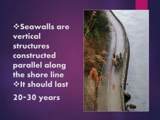 Seawalls are
vertical
structures
constructed
parallel along
the shore line
It should last
20-30 years
 