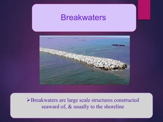 Breakwaters
Breakwaters are large scale structures constructed
seaward of, & usually to the shoreline
 