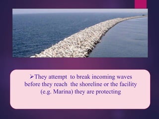 They attempt to break incoming waves
before they reach the shoreline or the facility
(e.g. Marina) they are protecting
 