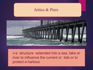 Jetties & Piers
a structure extended into a sea, lake or
river to influence the current or tide or to
protect a harbour
 