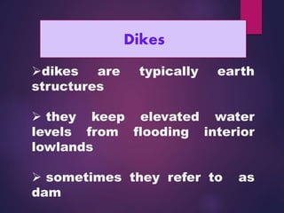 Dikes
dikes are typically earth
structures
 they keep elevated water
levels from flooding interior
lowlands
 sometimes they refer to as
dam
 
