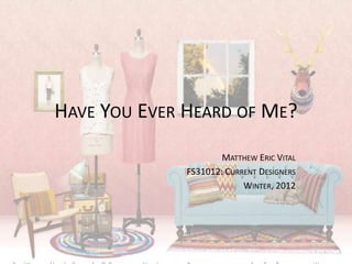 HAVE YOU EVER HEARD OF ME?
                      MATTHEW ERIC VITAL
              FS31012: CURRENT DESIGNERS
                           WINTER, 2012
 