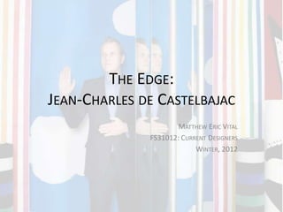 THE EDGE:
JEAN-CHARLES DE CASTELBAJAC
                      MATTHEW ERIC VITAL
              FS31012: CURRENT DESIGNERS
                           WINTER, 2012
 