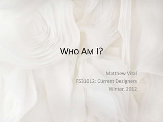 WHO AM I?

               Matthew Vital
   FS31012: Current Designers
                 Winter, 2012
 