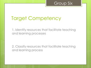 Group Six


Target Competency

1. Identify resources that facilitate teaching
and learning processes



2. Classify resources that facilitate teaching
and learning process
 