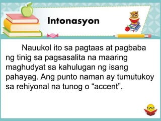 Intonasyon
Nauukol ito sa pagtaas at pagbaba
ng tinig sa pagsasalita na maaring
maghudyat sa kahulugan ng isang
pahayag. Ang punto naman ay tumutukoy
sa rehiyonal na tunog o “accent”.
 
