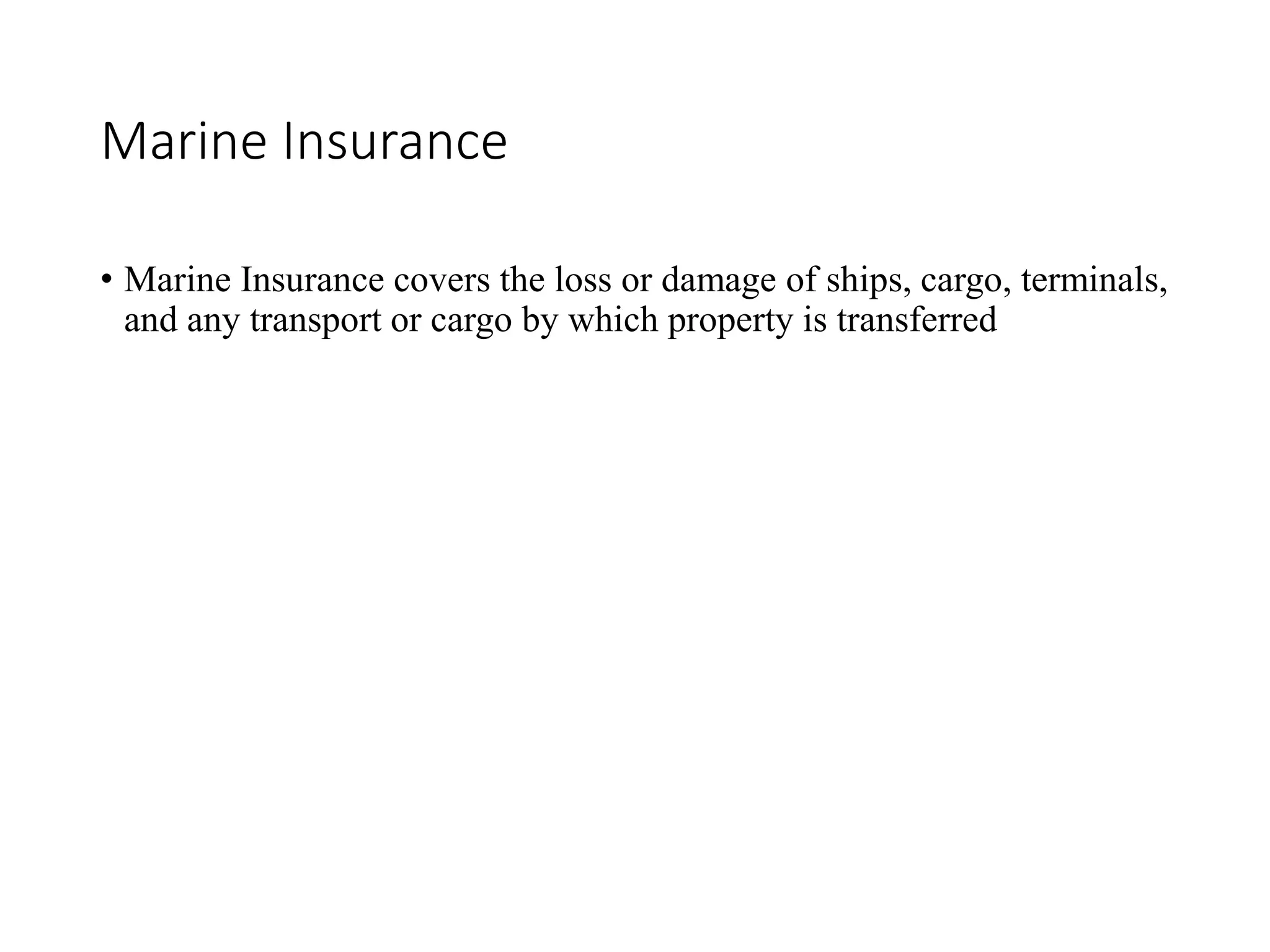 Marine Insurance
• Marine Insurance covers the loss or damage of ships, cargo, terminals,
and any transport or cargo by which property is transferred
 