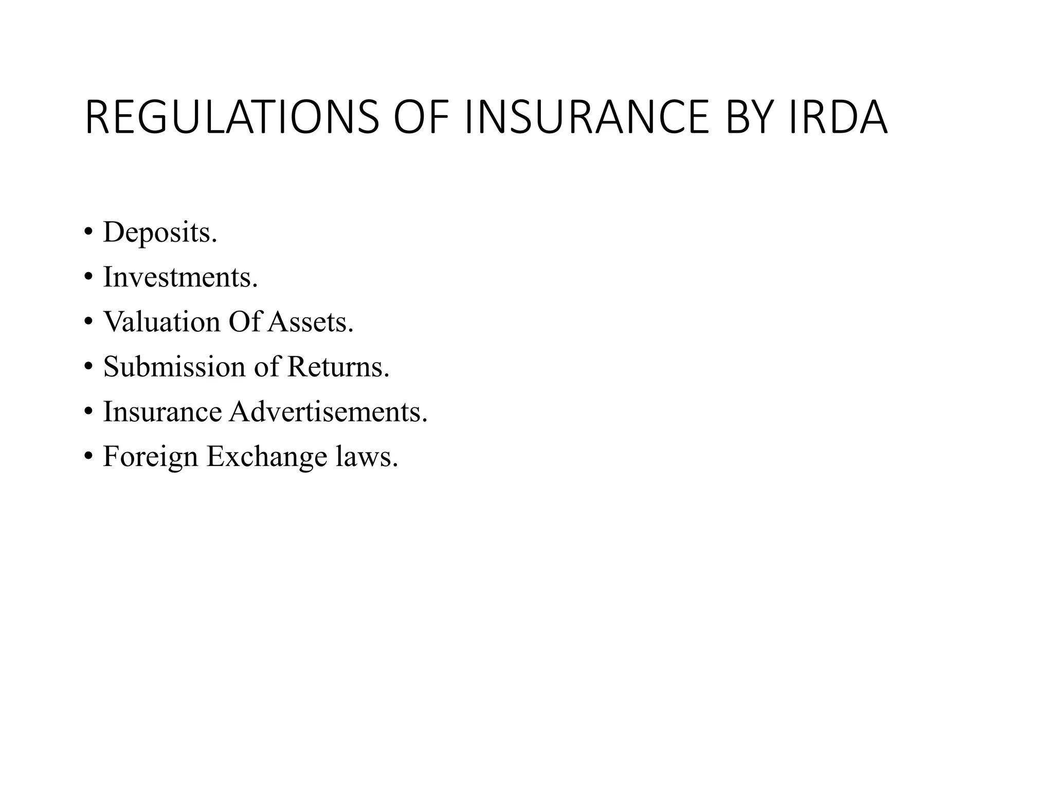 REGULATIONS OF INSURANCE BY IRDA
• Deposits.
• Investments.
• Valuation Of Assets.
• Submission of Returns.
• Insurance Advertisements.
• Foreign Exchange laws.
 