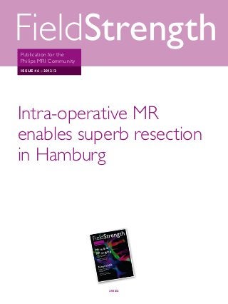 Publication for the
 Philips MRI Community
 Issue 46 – 2012/2




Intra-operative MR
enables superb resection
in Hamburg
Asklepios clinic takes full advantage of dual-use Achieva MR-OR scanner




                                                   the
                                          tion for        ty
                                 Pub lica          mm uni
                                          MR I Co
                                 Phi lips
                                                     /2
                                           46 – 2012
                                  Issu e




                                          an
                                   More th g
                                   M R imagin         e MR ena
                                                                bles
                                               perativ            burg
                                      Intra-o            n in Ham
                                                resectio
                                       superb
                                                                    y team
                                                          n oncolog
                                                 radiatio              g
                                        Herlev                can brin
                                                       t MRI
                                         exp lains wha




                                                       R
                                               Neuro M  ic neuro
                                                                  imaging
                                                                          gets boo
                                                                            enix
                                                                                   st

                                                Pediatr              at Pho
                                                            nia 3.0T
                                                from Inge         pital
                                                          n’s Hos
                                                 Childre
                                                                          into
                                                                  rs look          I
                                                           earche          g 7T MR
                                                   Osu Res     of Ms usin
                                                         nisms
                                                   mecha




                           This article is part of FieldStrength issue 46
                                               2012/2
 