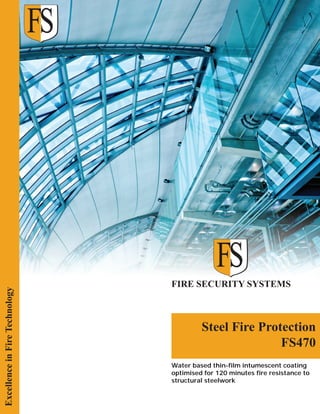 FIRE SECURITY SYSTEMS
Steel Fire Protection
FS470
ExcellenceinFireTechnology
Water based thin-film intumescent coating
optimised for 120 minutes fire resistance to
structural steelwork
 