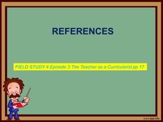 REFERENCES
FIELD STUDY 4 Episode 3 The Teacher as a Curricularist pp 17
 