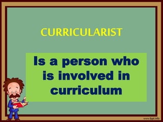 CURRICULARIST
Is a person who
is involved in
curriculum
 