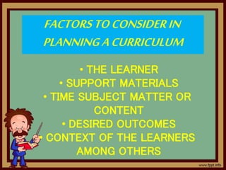 FACTORSTOCONSIDERIN
PLANNINGACURRICULUM
• THE LEARNER
• SUPPORT MATERIALS
• TIME SUBJECT MATTER OR
CONTENT
• DESIRED OUTCOMES
• CONTEXT OF THE LEARNERS
AMONG OTHERS
 