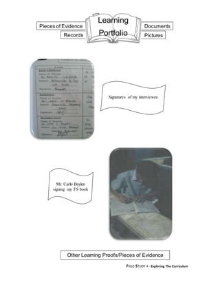FIELD STUDY 4 - Exploring The Curriculum
Pieces of Evidence
Records
Documents
Pictures
Other Learning Proofs/Pieces of Evidence
Signatures of my interviewee
Learning
Portfolio
Mr. Carlo Baylen
signing my FS book
 