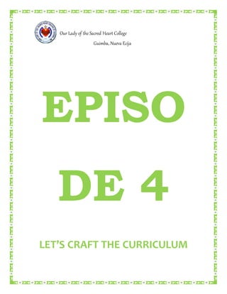 Our Lady of the Sacred Heart College
Guimba, Nueva Ecija
EPISO
DE 4
LET’S CRAFT THE CURRICULUM
 