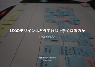 2015.05.15
UXの学び方
UXのデザインはどうすれば上手くなるのか
Nobuhiko Yoshikawa
 
