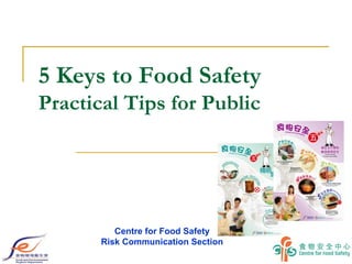 5 Keys to Food Safety
Practical Tips for Public
Centre for Food Safety
Risk Communication Section
 
