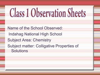 Name of the School Observed:
Indahag National High School
Subject Area: Chemistry
Subject matter: Colligative Properties of
Solutions

 