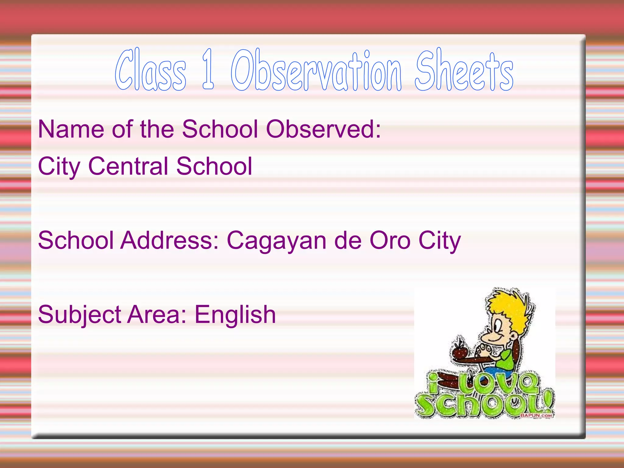 Name of the School Observed:
City Central School
School Address: Cagayan de Oro City
Subject Area: English
 