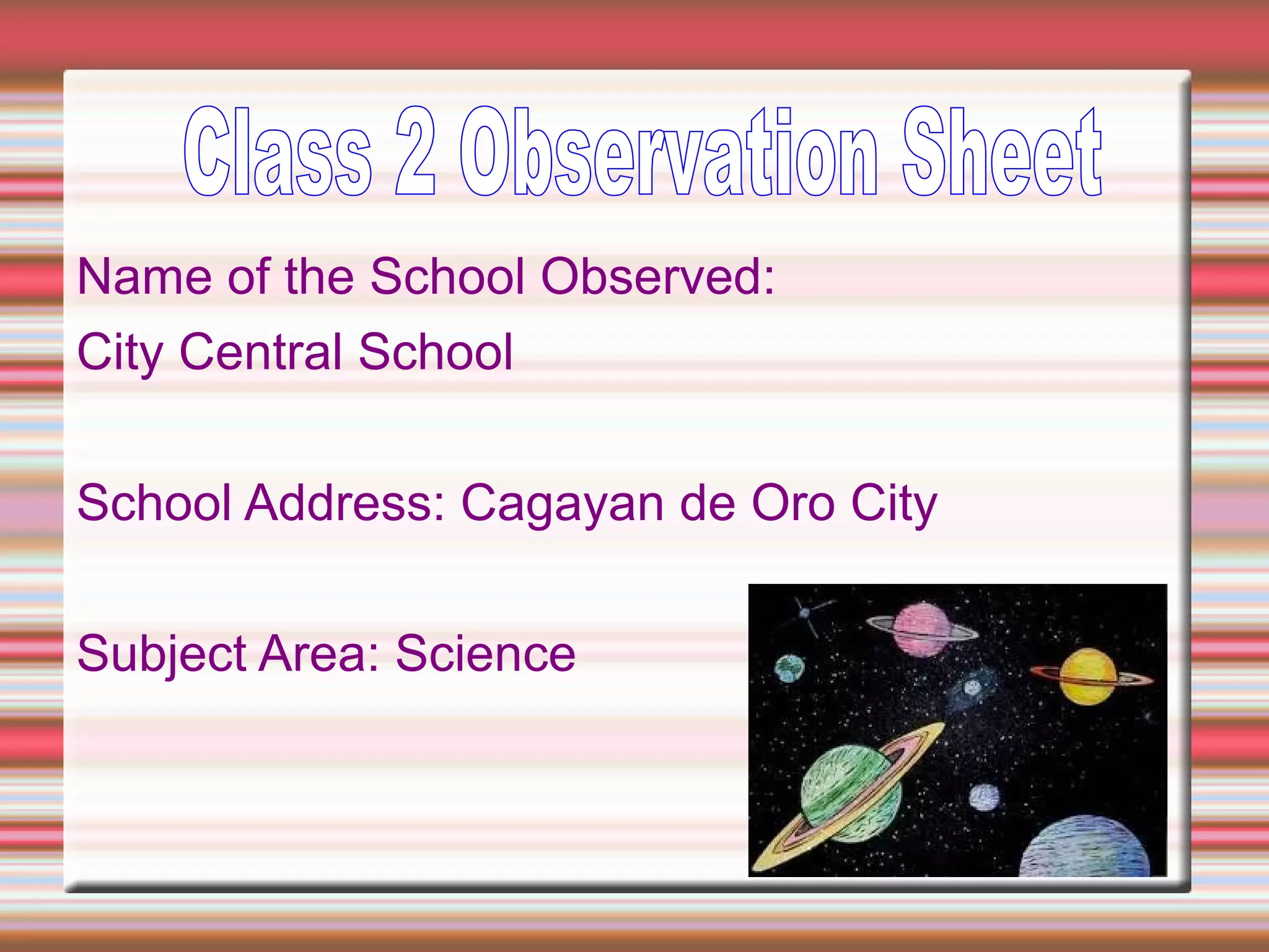 Name of the School Observed:
City Central School
School Address: Cagayan de Oro City
Subject Area: Science
 