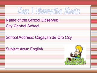 Name of the School Observed:
City Central School
School Address: Cagayan de Oro City
Subject Area: English
 