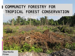 COMMUNITY FORESTRY FOR
  TROPICAL FOREST CONSERVATION




Nisa Novita
FS 600
 