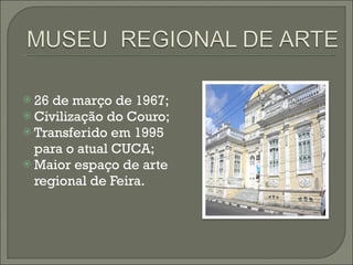 26 de março de 1967; Civilização do Couro; Transferido em 1995 para o atual CUCA; Maior espaço de arte regional de Feira. 