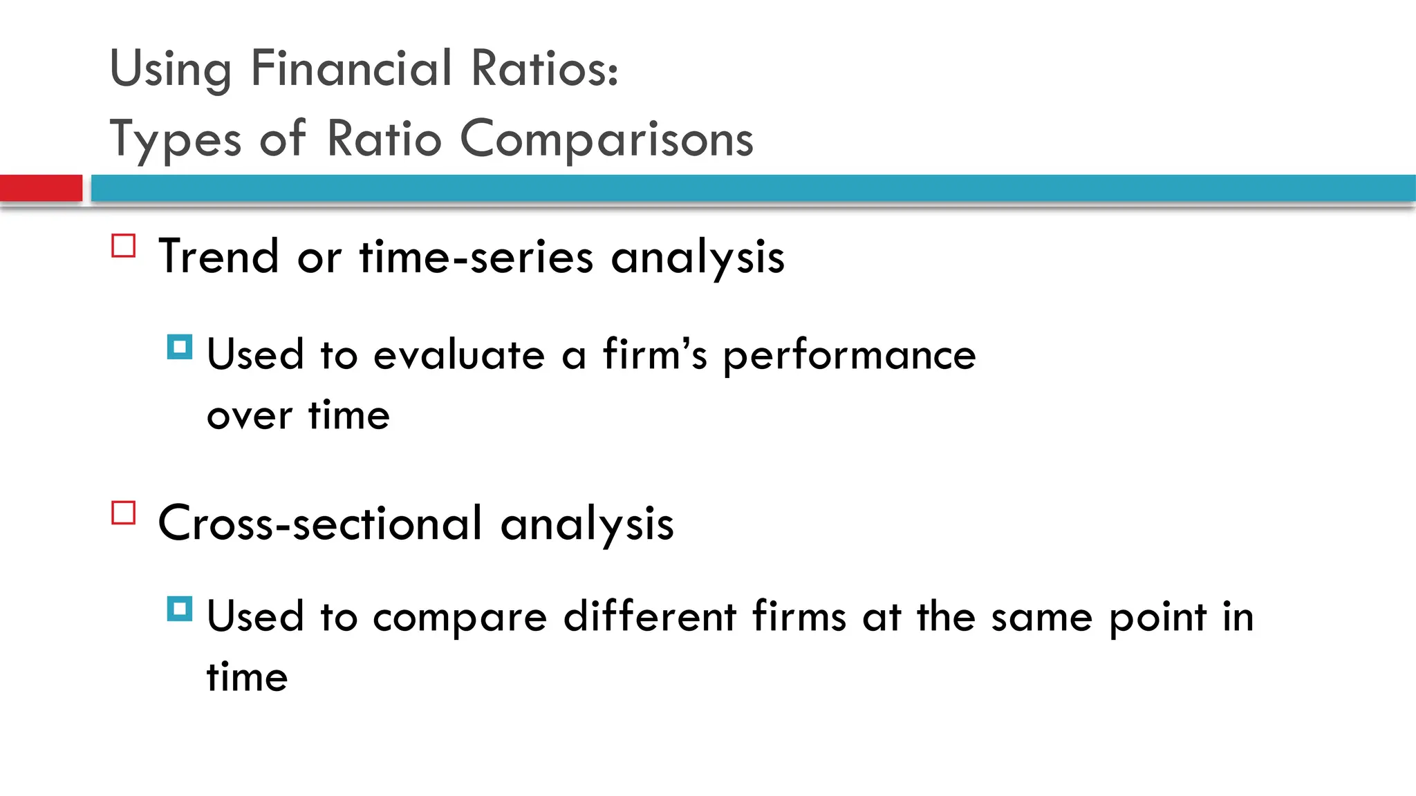 Using Financial Ratios:
Types of Ratio Comparisons
 Trend or time-series analysis
 Used to evaluate a firm’s performance
over time
 Cross-sectional analysis
 Used to compare different firms at the same point in
time
 