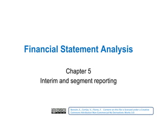 Financial Statement Analysis Chapter 5 Interim and segment reporting Bonsón, E., Cortijo, V., Flores, F.    Content on this file is licensed under a Creative Commons Attribution Non-Commercial No Derivatives Works 3.0   