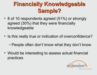 Financially Knowledgeable
              Sample?
• 8 of 10 respondents agreed (51%) or strongly
  agreed (30%) that they were financially
  knowledgeable

• Is this really true or indication of overconfidence?

  – People often don’t know what they don’t know

• Would be interesting to assess actual financial
  practices
 