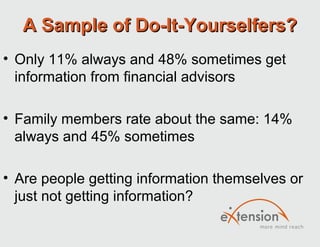 A Sample of Do-It-Yourselfers?
• Only 11% always and 48% sometimes get
  information from financial advisors

• Family members rate about the same: 14%
  always and 45% sometimes

• Are people getting information themselves or
  just not getting information?
 