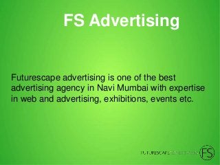 FS Advertising
Futurescape advertising is one of the best
advertising agency in Navi Mumbai with expertise
in web and advertising, exhibitions, events etc.
 