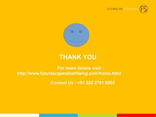 THANK YOU
For more details visit :
http://www.futurescapeadvertising.com/home.html
Contact Us : +91 022 2781 0903
 