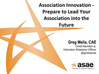 Association Innovation -
Prepare to Lead Your
Association into the
Future
Greg Melia, CAE
Chief Member &
Volunteer Relations Officer
@gmeliacae
 
