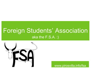 Foreign Students’ Association
         aka the F.S.A. :)




                       www.pirosvilla.info/fsa
 